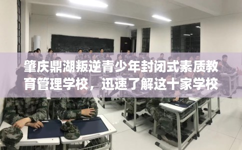 肇庆鼎湖叛逆青少年封闭式素质教育管理学校，迅速了解这十家学校！
