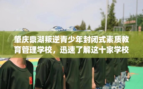 肇庆鼎湖叛逆青少年封闭式素质教育管理学校，迅速了解这十家学校！