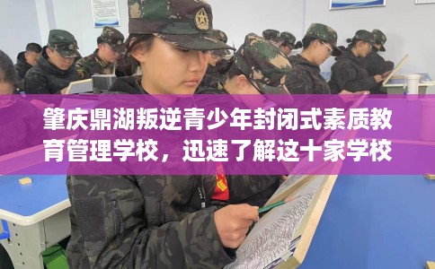 肇庆鼎湖叛逆青少年封闭式素质教育管理学校，迅速了解这十家学校！