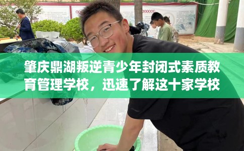 肇庆鼎湖叛逆青少年封闭式素质教育管理学校，迅速了解这十家学校！
