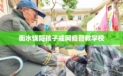 衡水饶阳孩子戒网瘾管教学校