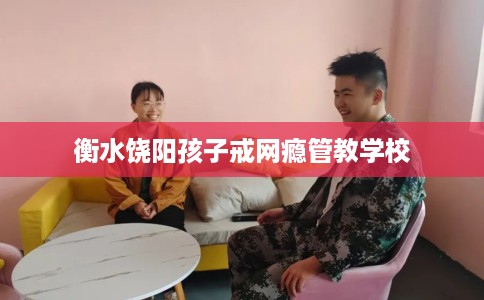 衡水饶阳孩子戒网瘾管教学校