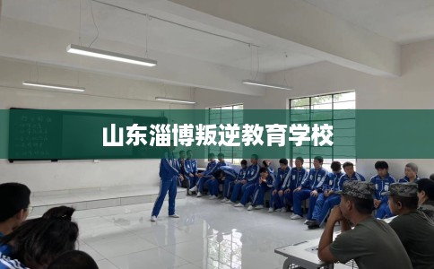 山东淄博叛逆教育学校