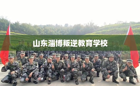 山东淄博叛逆教育学校