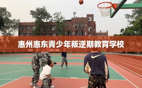 惠州惠东青少年叛逆期教育学校