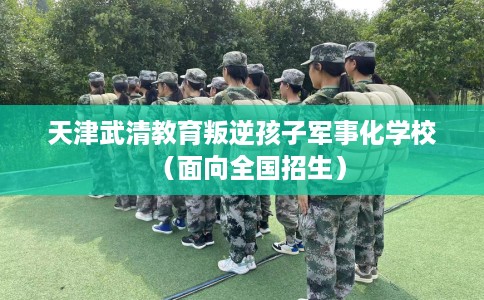 天津武清教育叛逆孩子军事化学校（面向全国招生）