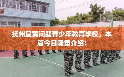 抚州宜黄问题青少年教育学校，本篇今日隆重介绍！