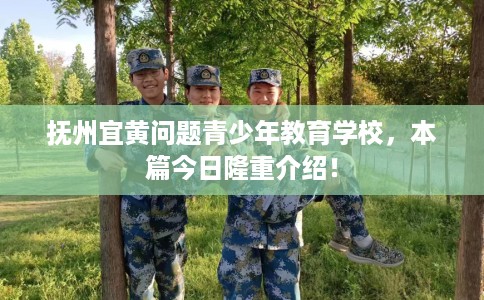 抚州宜黄问题青少年教育学校，本篇今日隆重介绍！