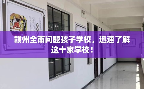 赣州全南问题孩子学校，迅速了解这十家学校！