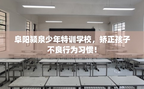 阜阳颍泉少年特训学校，矫正孩子不良行为习惯！