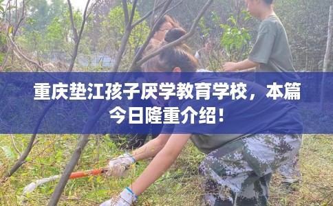 重庆垫江孩子厌学教育学校，本篇今日隆重介绍！