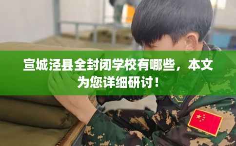 宣城泾县全封闭学校有哪些，本文为您详细研讨！