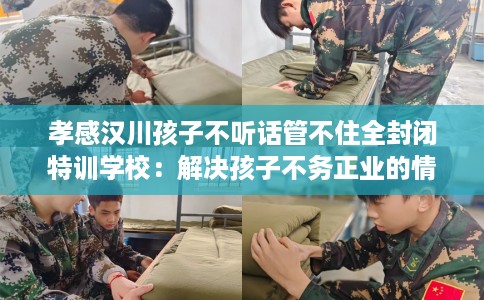 孝感汉川孩子不听话管不住全封闭特训学校：解决孩子不务正业的情况