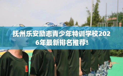抚州乐安励志青少年特训学校2026年最新排名推荐!
