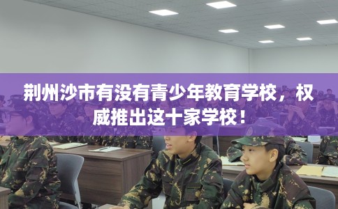 荆州沙市有没有青少年教育学校，权威推出这十家学校！