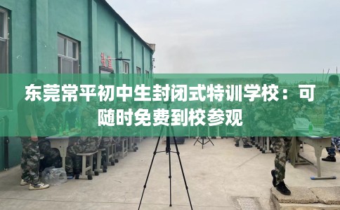 东莞常平初中生封闭式特训学校：可随时免费到校参观