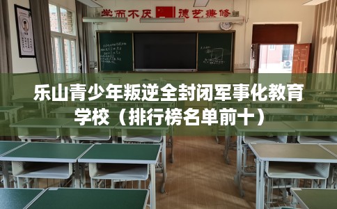 乐山青少年叛逆全封闭军事化教育学校（排行榜名单前十）