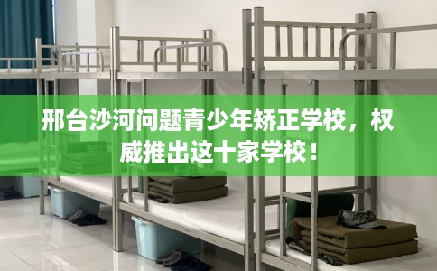 邢台沙河问题青少年矫正学校，权威推出这十家学校！