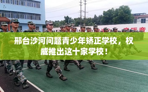 邢台沙河问题青少年矫正学校，权威推出这十家学校！