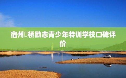 宿州埇桥励志青少年特训学校口碑评价