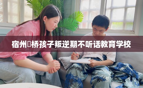 宿州埇桥孩子叛逆期不听话教育学校