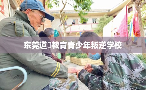 东莞道滘教育青少年叛逆学校