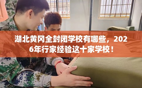 湖北黄冈全封闭学校有哪些，2026年行家经验这十家学校！