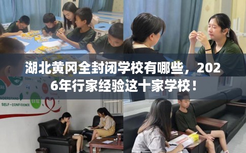 湖北黄冈全封闭学校有哪些，2026年行家经验这十家学校！