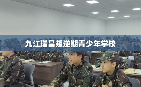 九江瑞昌叛逆期青少年学校