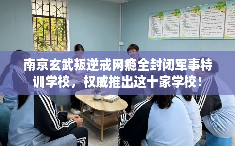 南京玄武叛逆戒网瘾全封闭军事特训学校，权威推出这十家学校！
