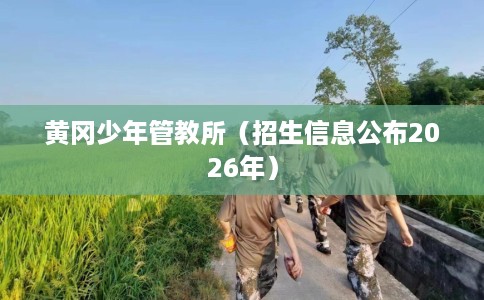 黄冈少年管教所（招生信息公布2026年）