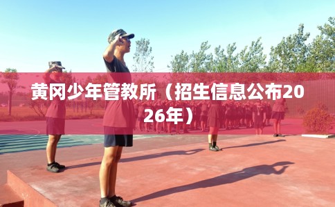 黄冈少年管教所（招生信息公布2026年）