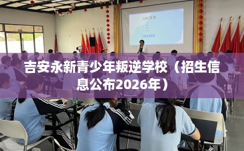 吉安永新青少年叛逆学校（招生信息公布2026年）