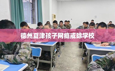 德州夏津孩子网瘾戒除学校