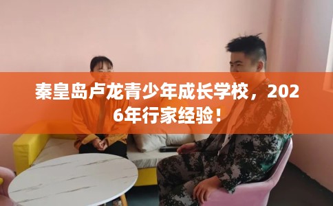 秦皇岛卢龙青少年成长学校，2026年行家经验！