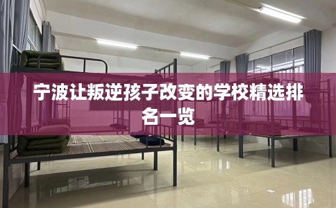宁波让叛逆孩子改变的学校精选排名一览