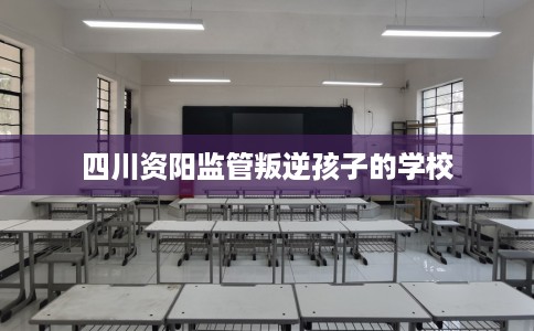 四川资阳监管叛逆孩子的学校