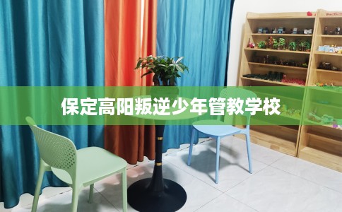 保定高阳叛逆少年管教学校 保定高阳叛逆少年管教学校