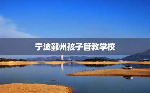 宁波鄞州孩子管教学校