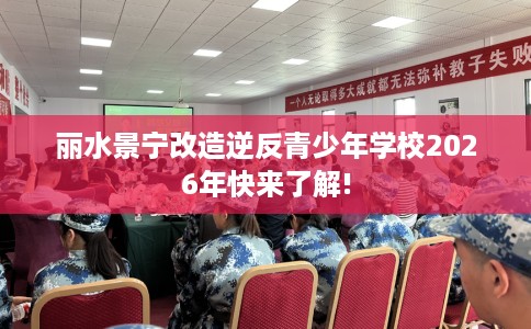 丽水景宁改造逆反青少年学校2026年快来了解!