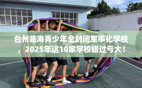 台州临海青少年全封闭军事化学校，2025年这10家学校错过亏大！