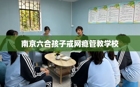 南京六合孩子戒网瘾管教学校