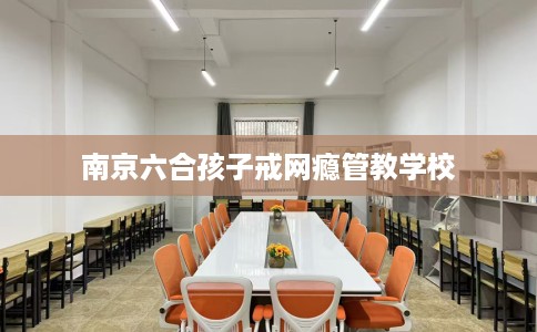 南京六合孩子戒网瘾管教学校