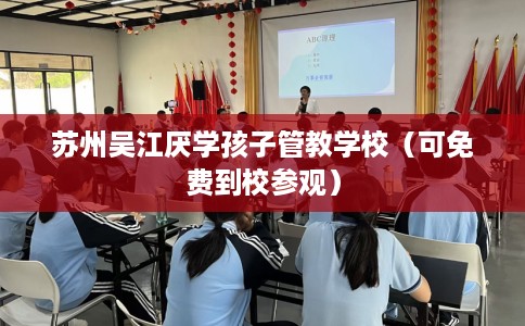 苏州吴江厌学孩子管教学校（可免费到校参观）