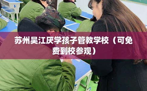 苏州吴江厌学孩子管教学校（可免费到校参观）