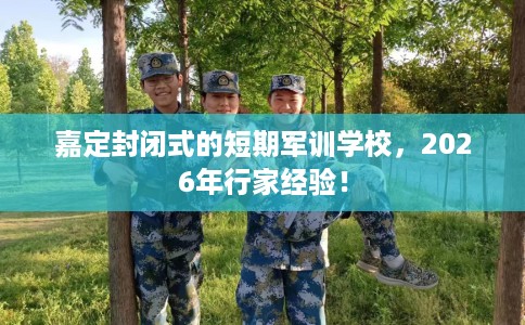 嘉定封闭式的短期军训学校，2026年行家经验！