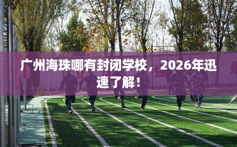 广州海珠哪有封闭学校，2026年迅速了解！
