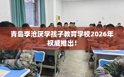 青岛李沧厌学孩子教育学校2026年权威推出！