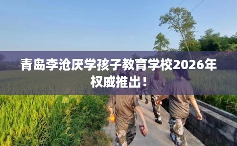 青岛李沧厌学孩子教育学校2026年权威推出！