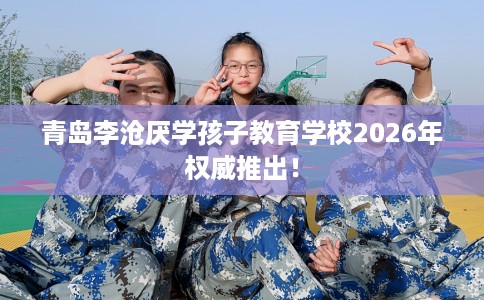 青岛李沧厌学孩子教育学校2026年权威推出！